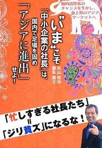 “いま”こそ「中小企業の社長」は、国内で足場を固め「アジアに進出」せよ！